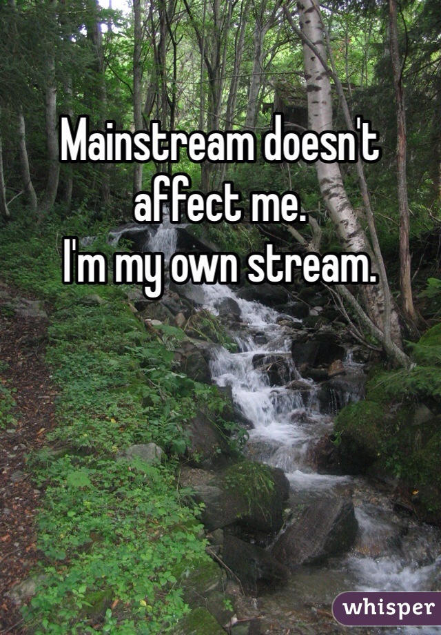 Mainstream doesn't affect me.
I'm my own stream.