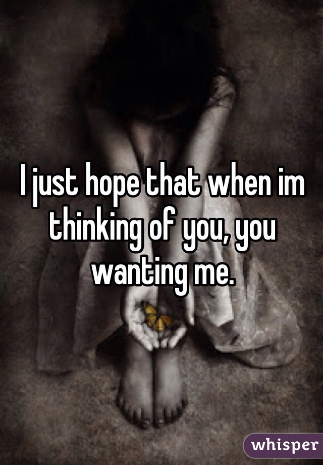 I just hope that when im thinking of you, you wanting me. 