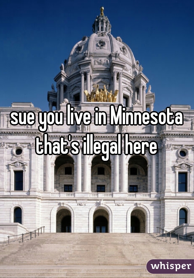 sue you live in Minnesota that's illegal here 