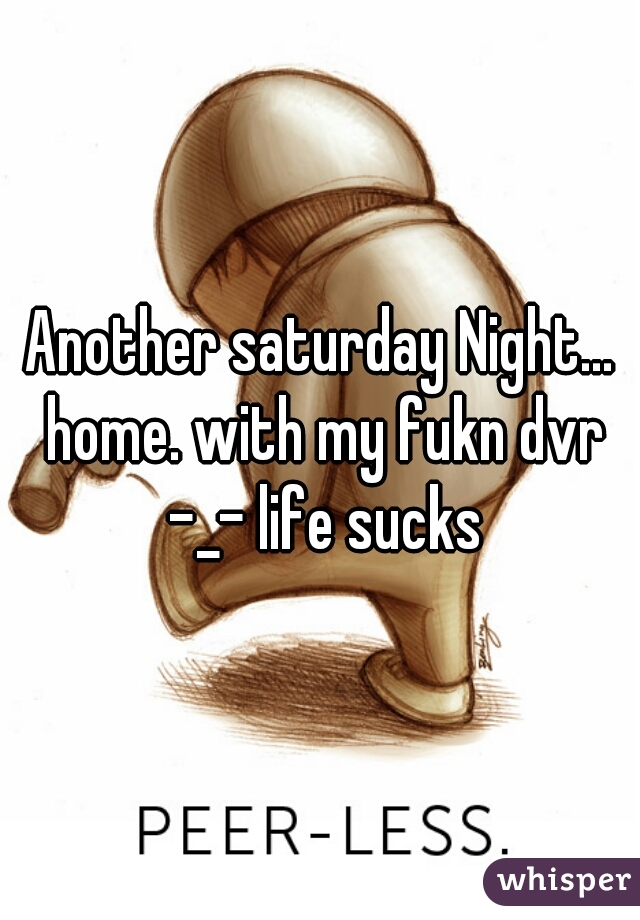 Another saturday Night... home. with my fukn dvr -_- life sucks