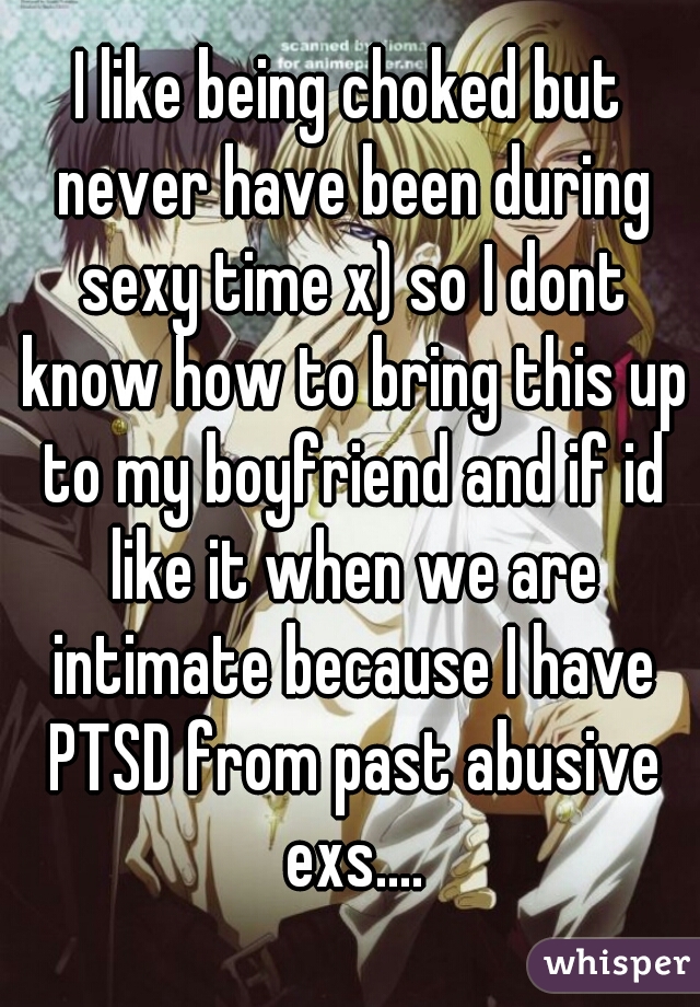 I like being choked but never have been during sexy time x) so I dont know how to bring this up to my boyfriend and if id like it when we are intimate because I have PTSD from past abusive exs....