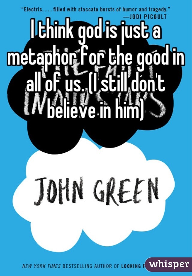 I think god is just a metaphor for the good in all of us. (I still don't believe in him)