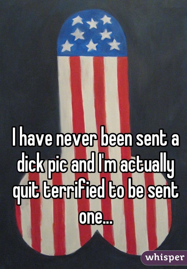 I have never been sent a dick pic and I'm actually quit terrified to be sent one...