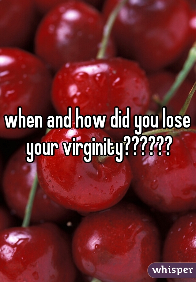 when and how did you lose your virginity??????