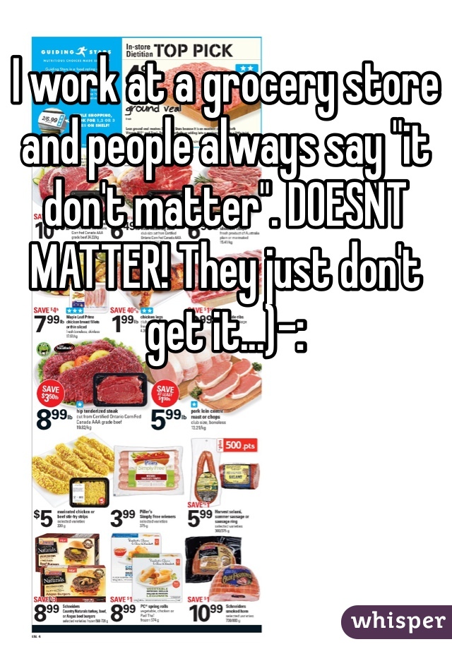 I work at a grocery store and people always say "it don't matter". DOESNT MATTER! They just don't get it...)-: