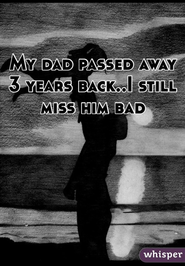 My dad passed away 3 years back..I still miss him bad