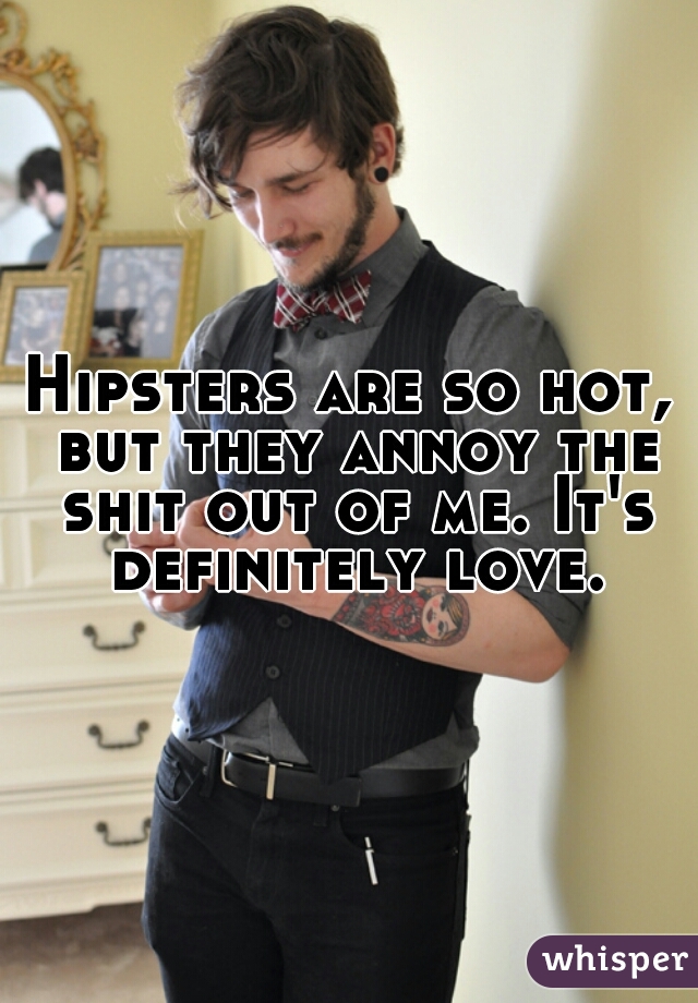 Hipsters are so hot, but they annoy the shit out of me. It's definitely love. 