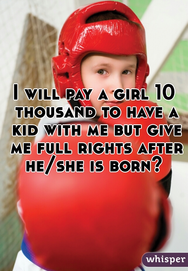 I will pay a girl 10 thousand to have a kid with me but give me full rights after he/she is born? 