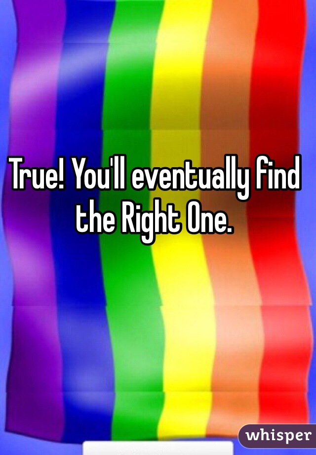 True! You'll eventually find the Right One. 