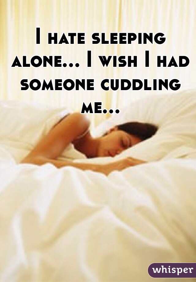 I hate sleeping alone... I wish I had someone cuddling me...