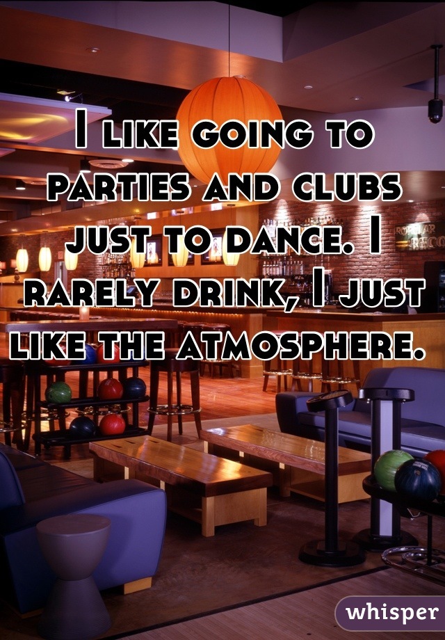 I like going to parties and clubs just to dance. I rarely drink, I just like the atmosphere. 