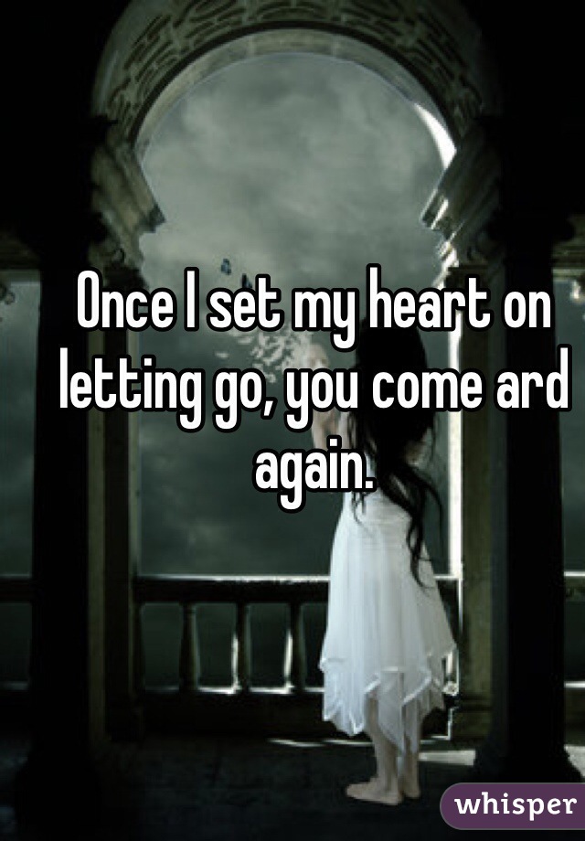 Once I set my heart on letting go, you come ard again. 