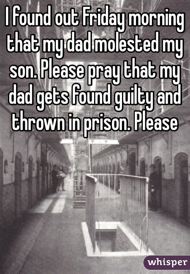 I found out Friday morning that my dad molested my son. Please pray that my dad gets found guilty and thrown in prison. Please