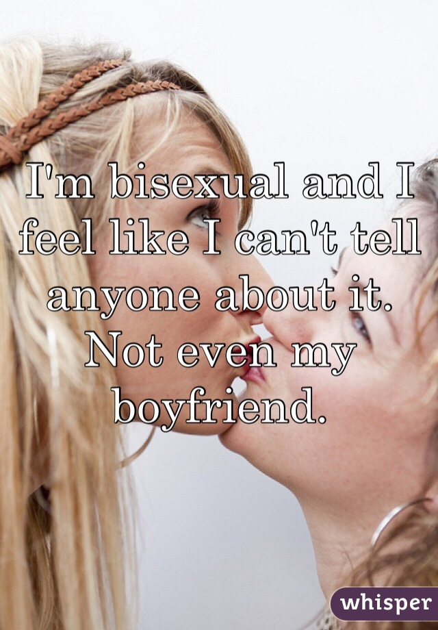 I'm bisexual and I feel like I can't tell anyone about it. Not even my boyfriend. 