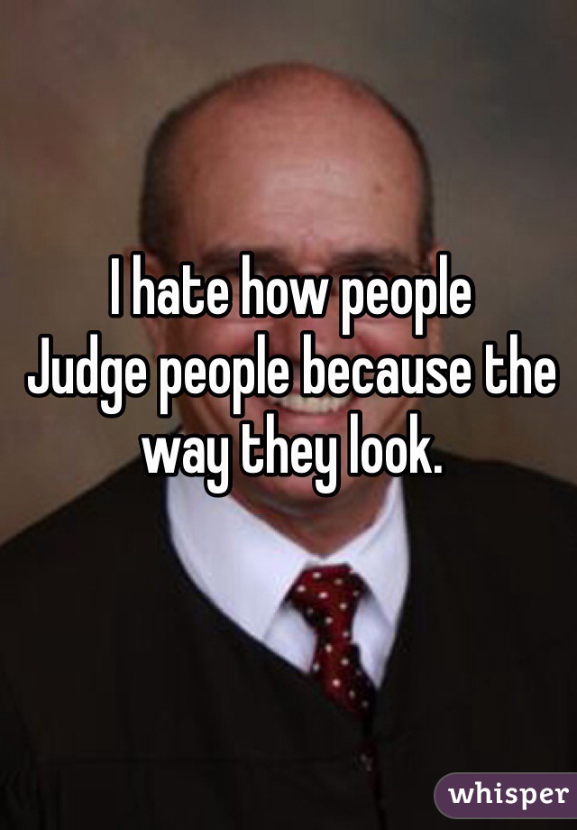 I hate how people 
Judge people because the way they look.