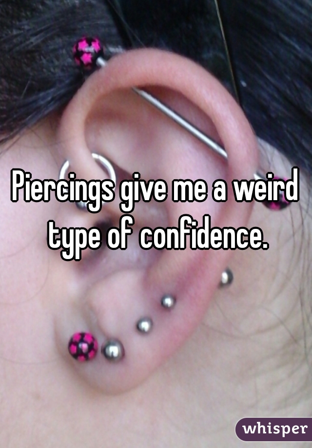 Piercings give me a weird type of confidence.