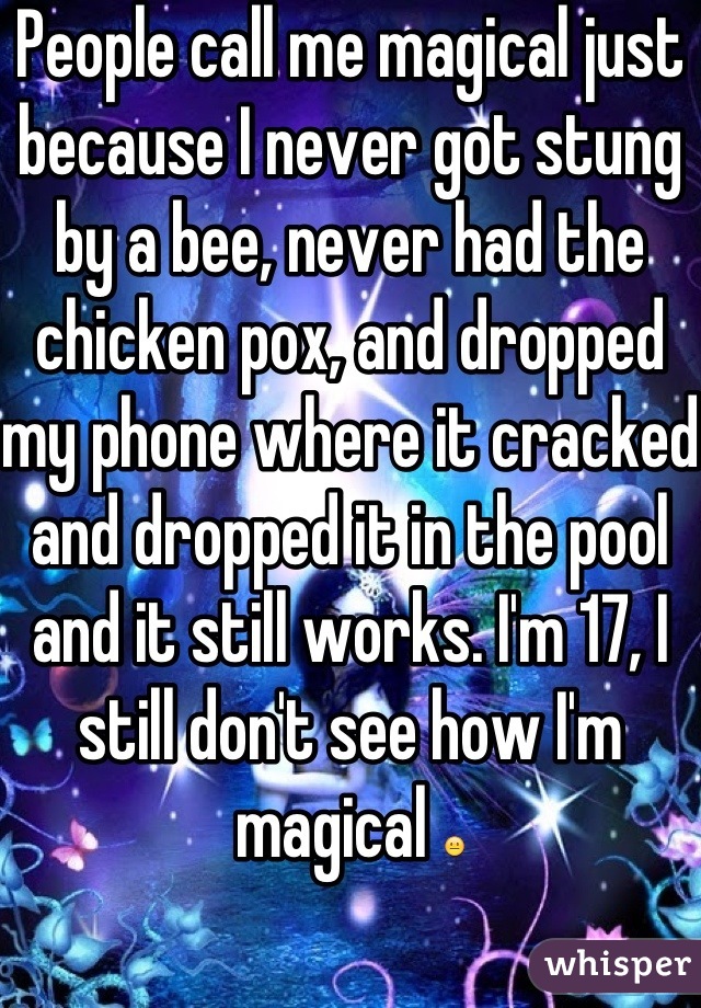 People call me magical just because I never got stung by a bee, never had the chicken pox, and dropped my phone where it cracked and dropped it in the pool and it still works. I'm 17, I still don't see how I'm magical 😐