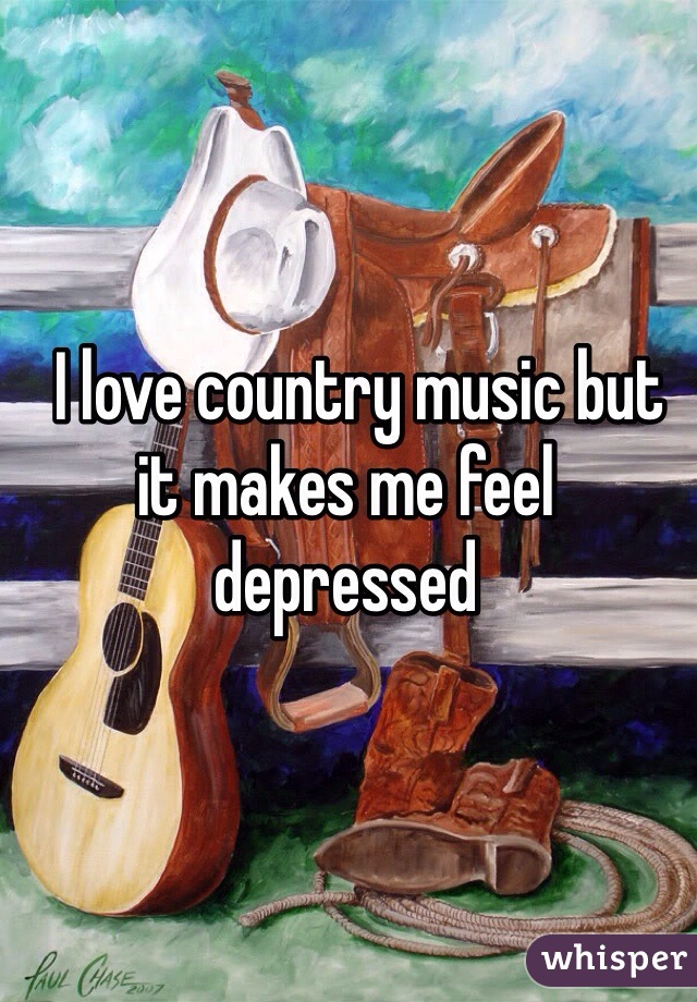   I love country music but it makes me feel depressed 