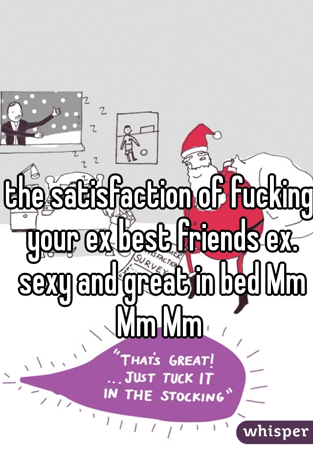 the satisfaction of fucking your ex best friends ex. sexy and great in bed Mm Mm Mm 