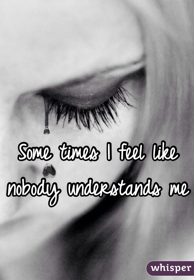 Some times I feel like nobody understands me