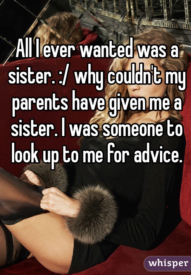 All I ever wanted was a sister. :/ why couldn't my parents have given me a sister. I was someone to look up to me for advice.