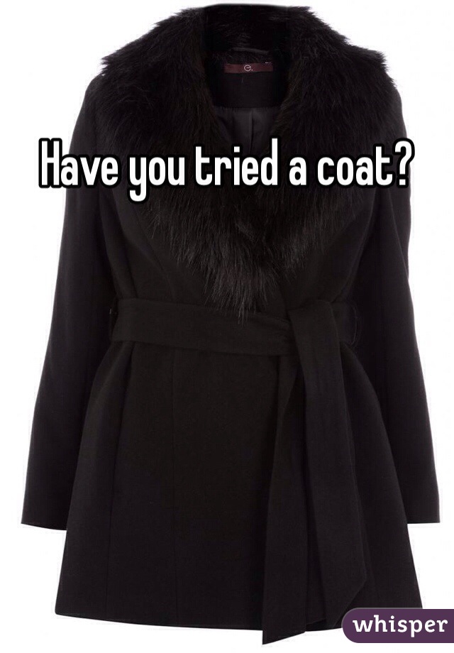 Have you tried a coat?