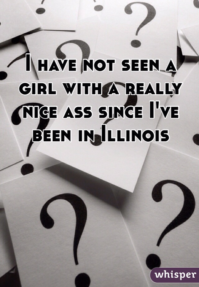 I have not seen a girl with a really nice ass since I've been in Illinois 