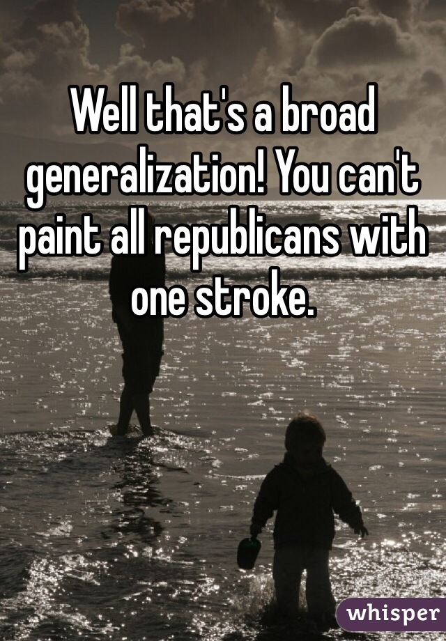 Well that's a broad generalization! You can't paint all republicans with one stroke. 