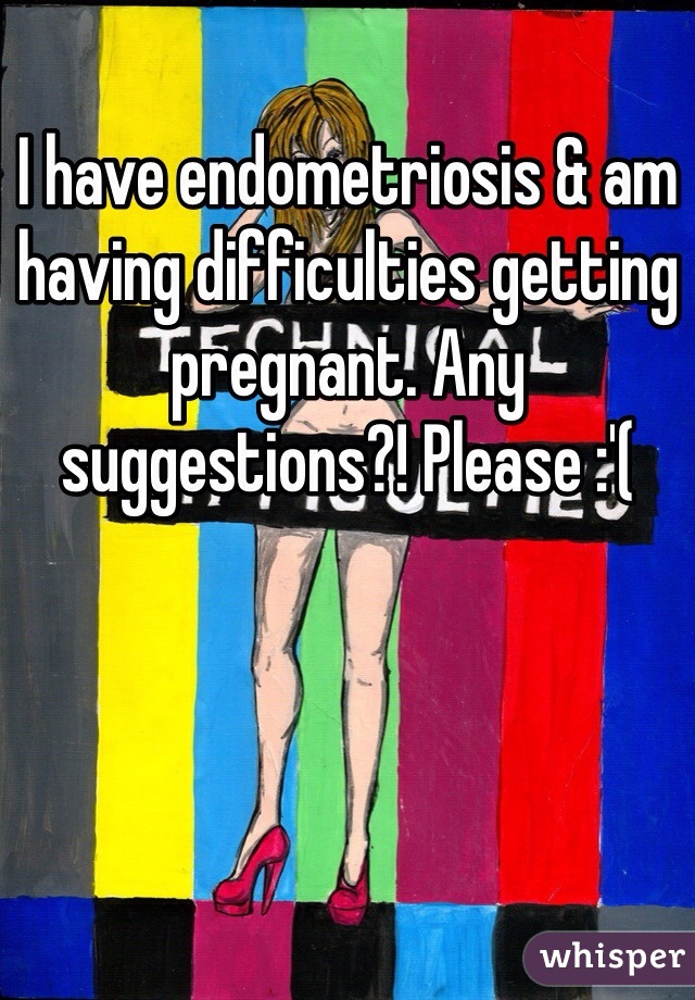 I have endometriosis & am having difficulties getting pregnant. Any suggestions?! Please :'(