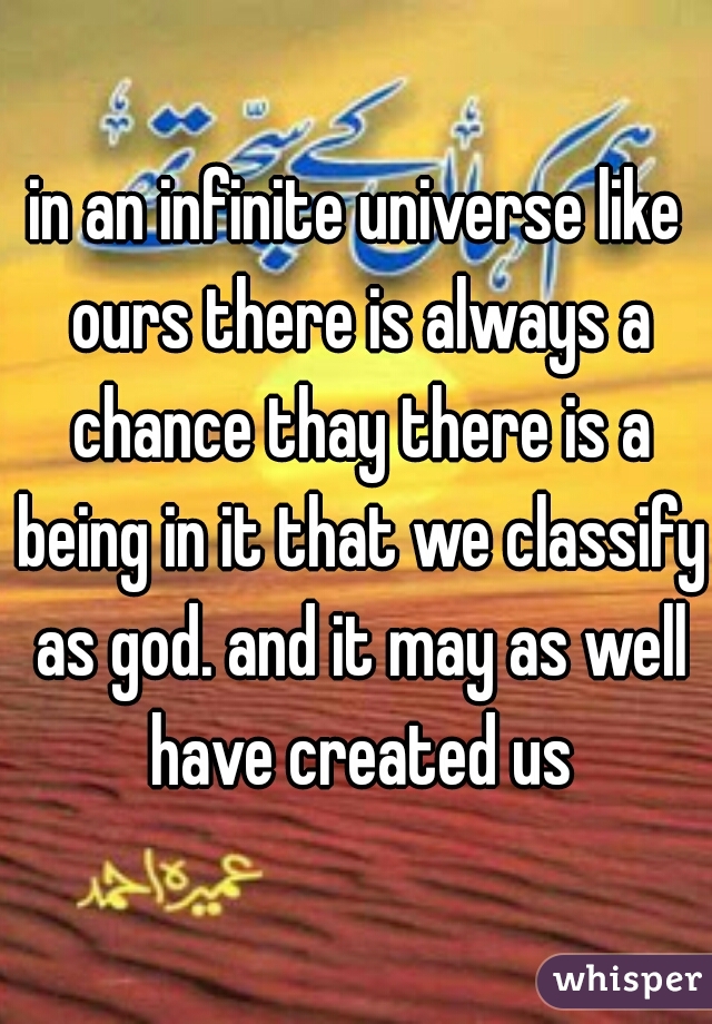 in an infinite universe like ours there is always a chance thay there is a being in it that we classify as god. and it may as well have created us