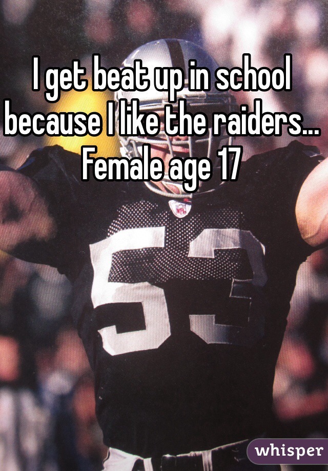 I get beat up in school because I like the raiders... Female age 17