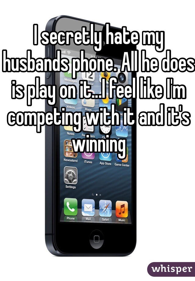 I secretly hate my husbands phone. All he does is play on it...I feel like I'm competing with it and it's winning 