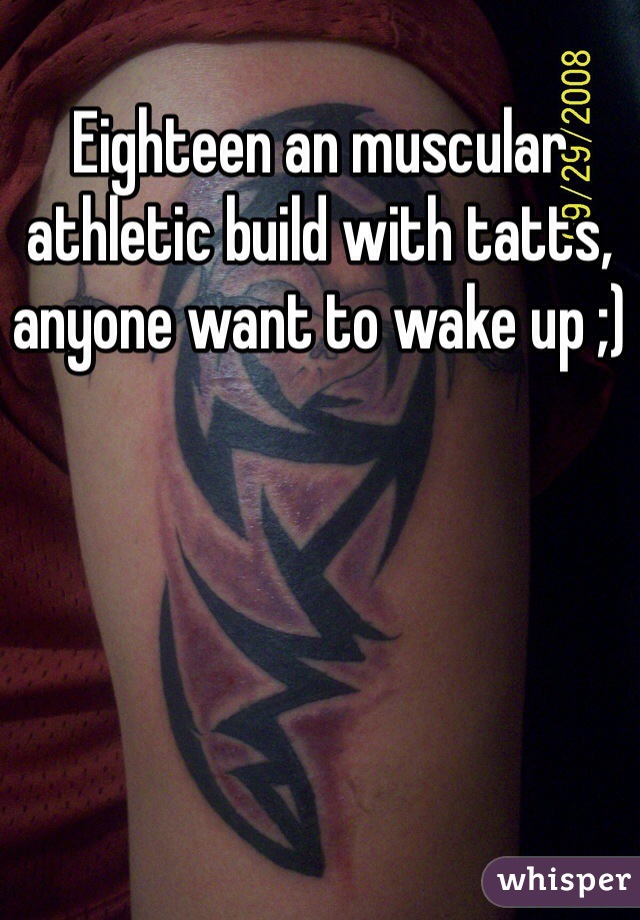 Eighteen an muscular athletic build with tatts, anyone want to wake up ;)