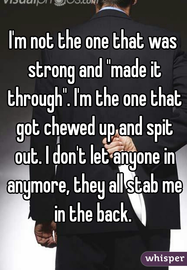 I'm not the one that was strong and "made it through". I'm the one that got chewed up and spit out. I don't let anyone in anymore, they all stab me in the back. 