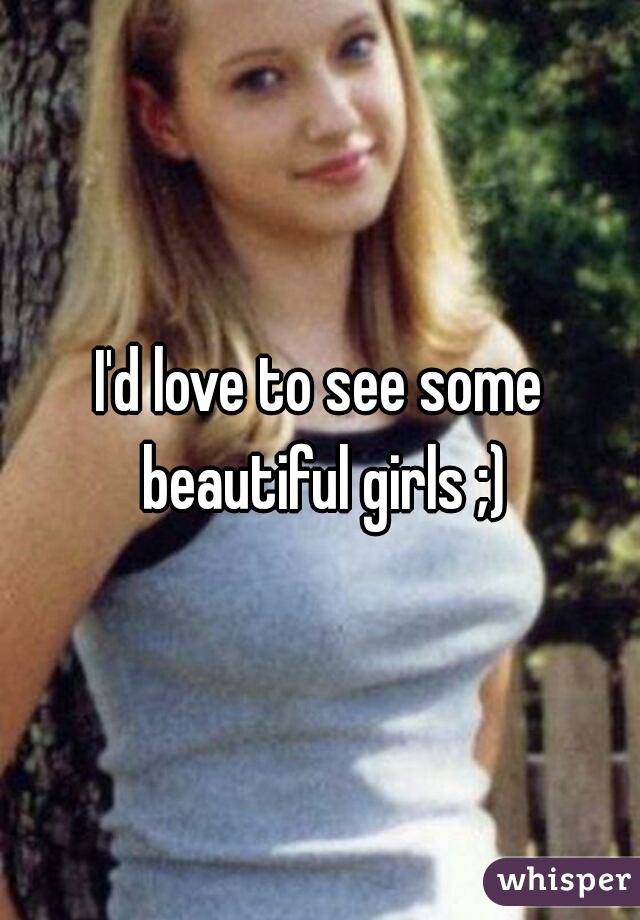 I'd love to see some beautiful girls ;)