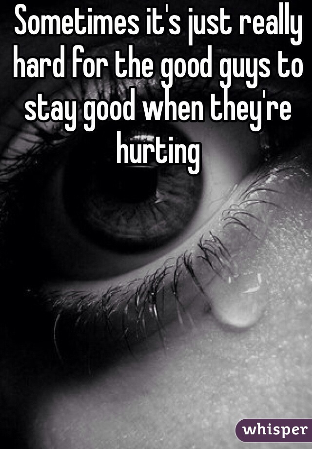 Sometimes it's just really hard for the good guys to stay good when they're hurting 