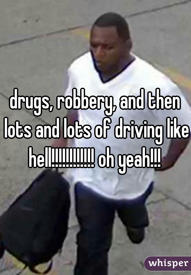 drugs, robbery, and then lots and lots of driving like hell!!!!!!!!!!!! oh yeah!!! 