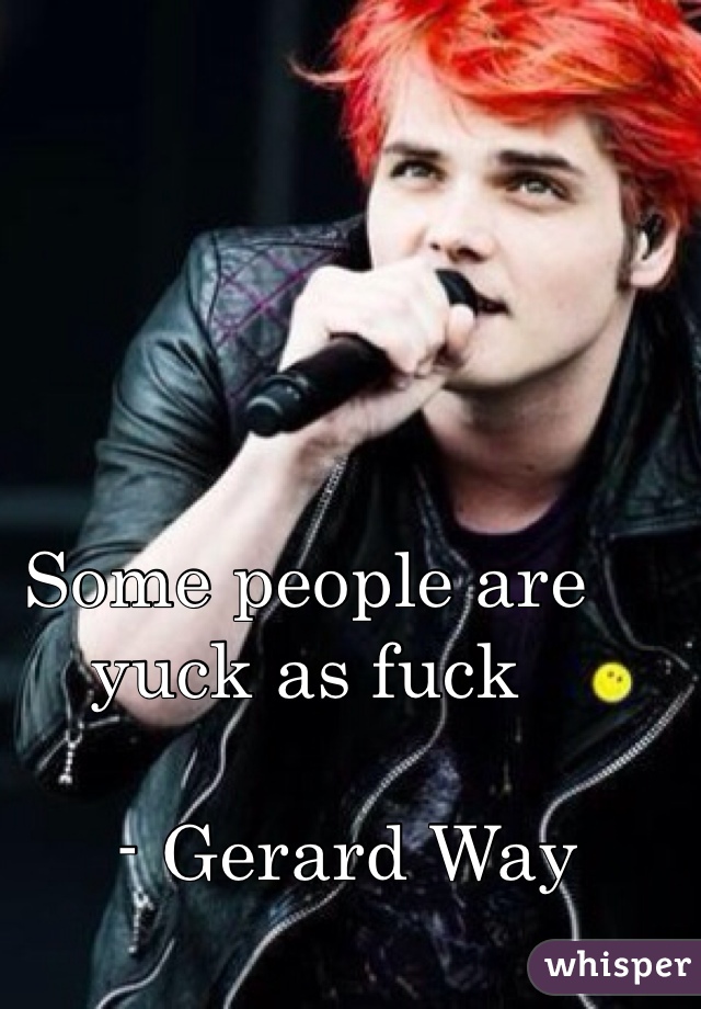 Some people are yuck as fuck

    - Gerard Way