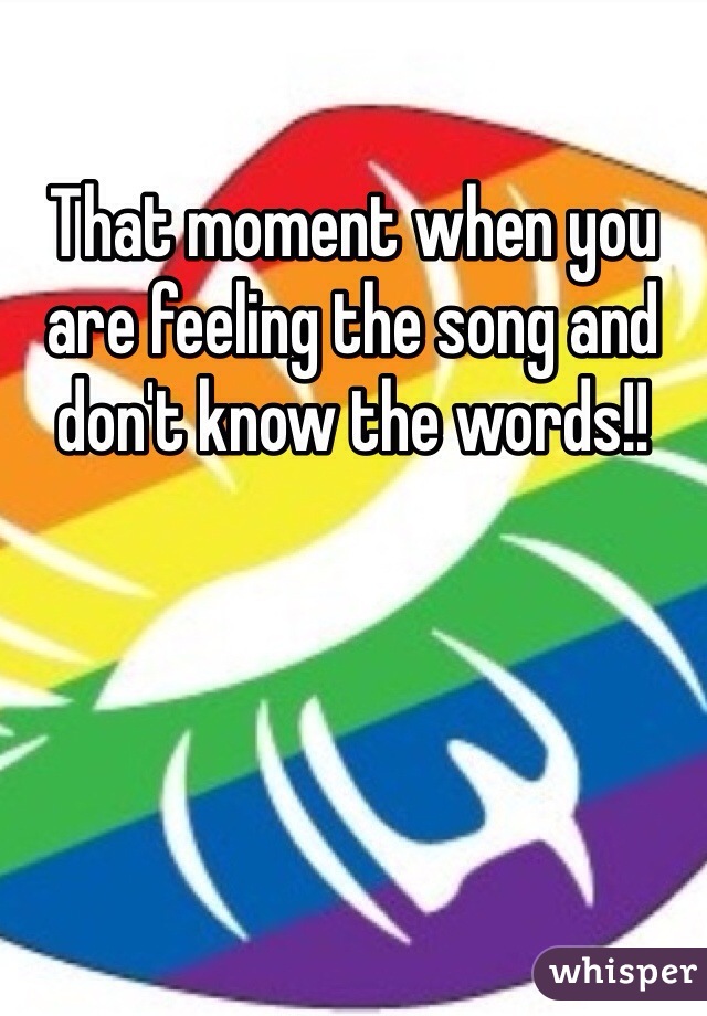 That moment when you are feeling the song and don't know the words!! 