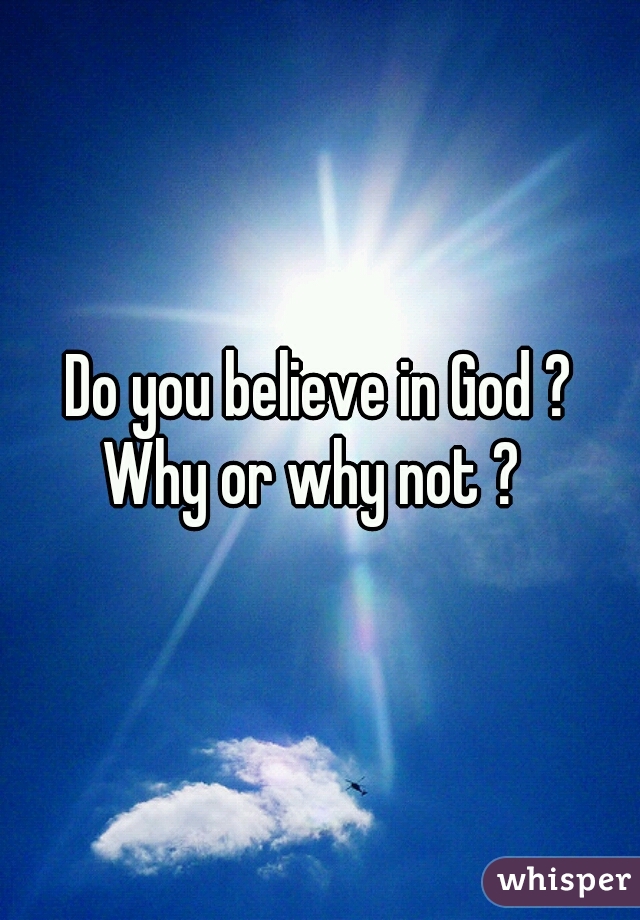 Do you believe in God ?

Why or why not ? 