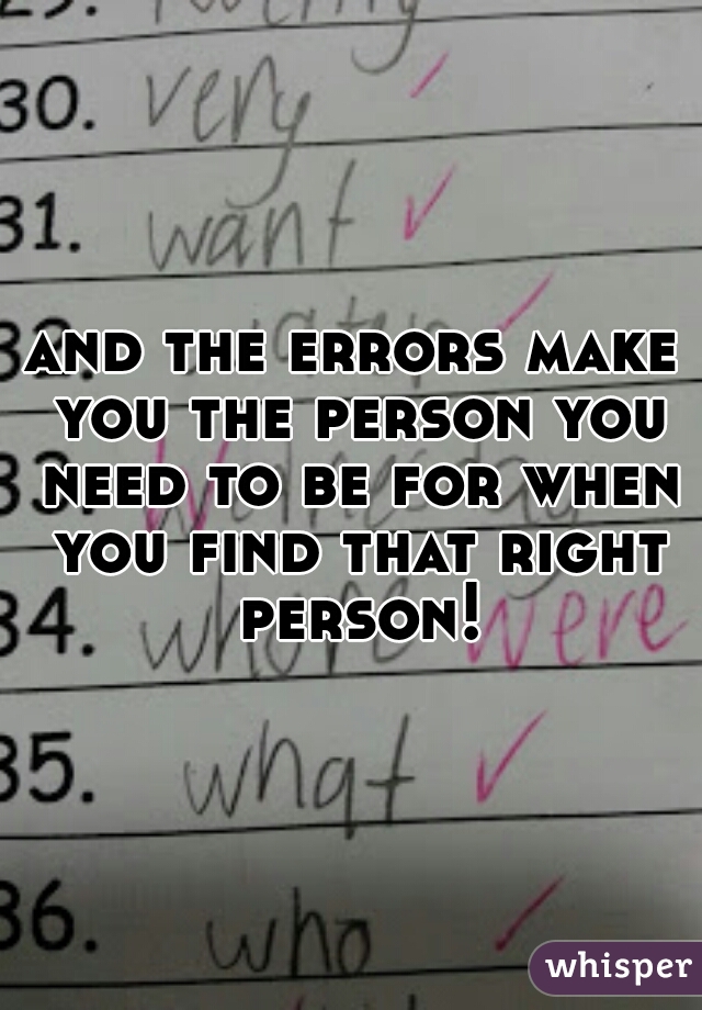 and the errors make you the person you need to be for when you find that right person!