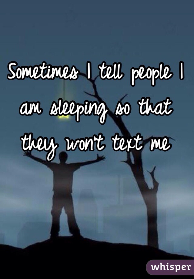 Sometimes I tell people I am sleeping so that they won't text me