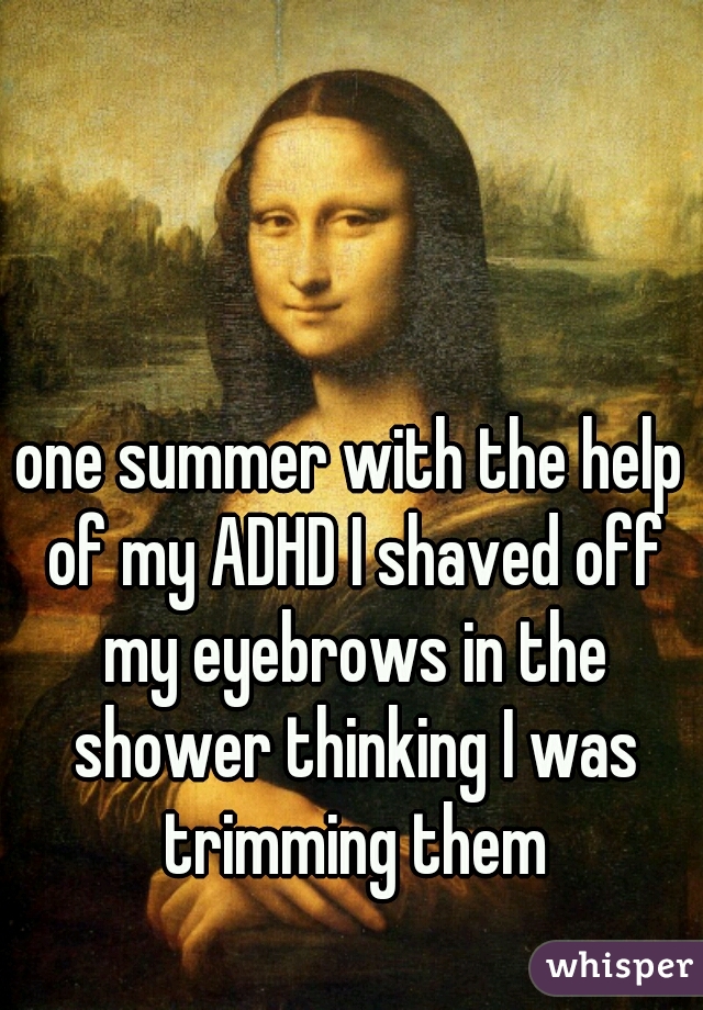 one summer with the help of my ADHD I shaved off my eyebrows in the shower thinking I was trimming them