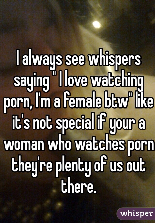 I always see whispers saying " I love watching porn, I'm a female btw" like it's not special if your a woman who watches porn they're plenty of us out there. 