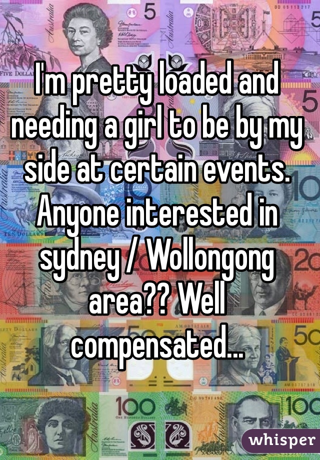 I'm pretty loaded and needing a girl to be by my side at certain events. Anyone interested in sydney / Wollongong area?? Well compensated... 