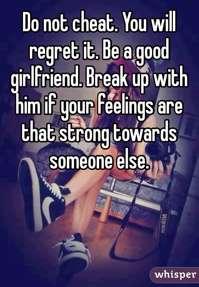 Do not cheat. You will regret it. Be a good girlfriend. Break up with him if your feelings are that strong towards someone else. 