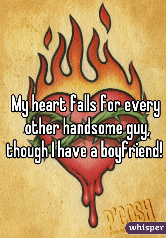 My heart falls for every other handsome guy,
though I have a boyfriend! 