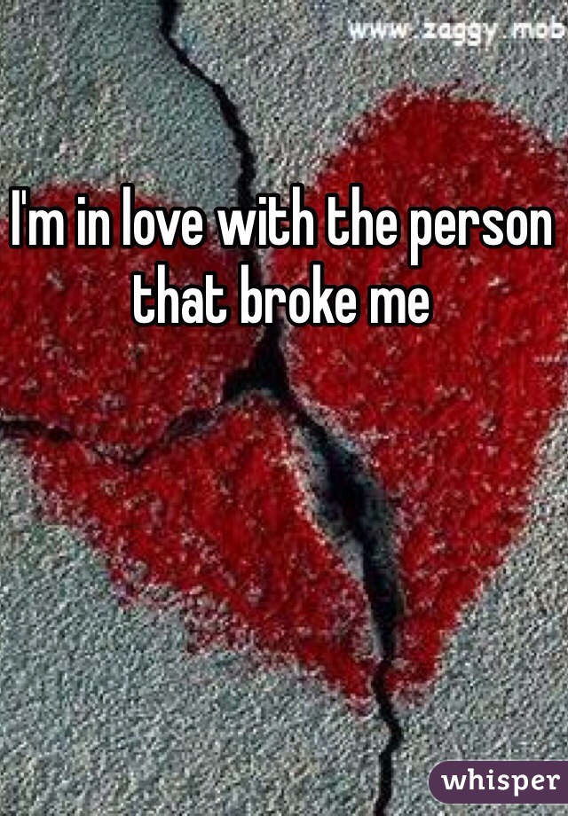 I'm in love with the person that broke me 