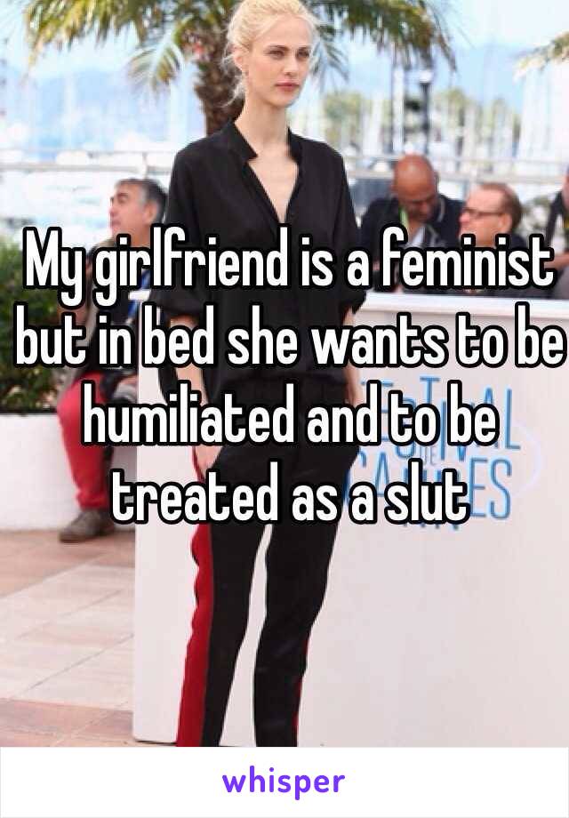 My girlfriend is a feminist but in bed she wants to be humiliated and to be treated as a slut 