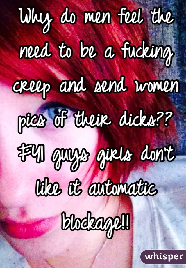 Why do men feel the need to be a fucking creep and send women pics of their dicks?? FYI guys girls don't like it automatic blockage!!